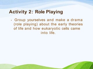 Activity 2: Role Playing
• Group yourselves and make a drama
(role playing) about the early theories
of life and how eukaryotic cells came
into life.
 