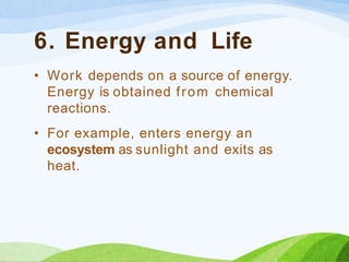 6. Energy and Life
• Work depends on a source of energy.
Energy is obtained from chemical
reactions.
• For example, enters energy an
ecosystem as sunlight and exits as
heat.
 
