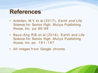 References
• Acledan, M.Y. et al (2017). Earth and Life
Science for Senior tfigh. Mutya Publishing
tfouse, Inc. pp.86-88
• Bayo-Ang R.B. et al (2016). Earth and Life
Science for Senior tfigh. Mutya Publishing
tfouse, Inc. pp. 1 8 1 - 1 8 7
• All images from Google chrome
 
