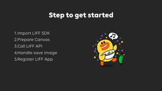 Step to get started
1.Import LIFF SDK
2.Prepare Canvas
3.Call LIFF API
4.Handle save image
5.Register LIFF App
 