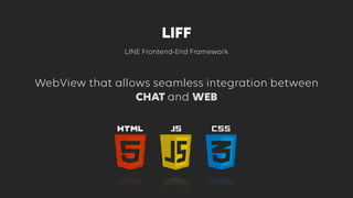LINE Frontend-End Framework
LIFF
WebView that allows seamless integration between
CHAT and WEB
 