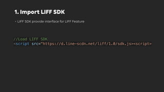 1. Import LIFF SDK
• LIFF SDK provide interface for LIFF Feature
//Load LIFF SDK
<script src="https://d.line-scdn.net/liff...