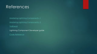 References
Mastering Lightning Components -1
Mastering Lightning Components -2
Trailhead
Lightning Component Developer guide
Code Reference
 