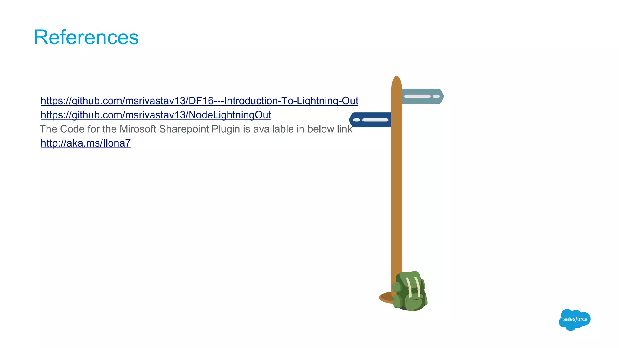 References
https://github.com/msrivastav13/DF16---Introduction-To-Lightning-Out
https://github.com/msrivastav13/NodeLightningOut
The Code for the Mirosoft Sharepoint Plugin is available in below link
http://aka.ms/Ilona7
 