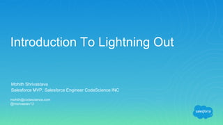Mohith Shrivastava
Salesforce MVP, Salesforce Engineer CodeScience INC
mohith@codescience.com
@msrivastav13
Introduction To Lightning Out
 