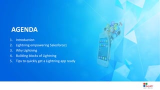 3/31/2015 Introduction to Lightning
AGENDA
1. Introduction
2. Lightning empowering Salesforce1
3. Why Lightning
4. Building blocks of Lightning
5. Tips to quickly get a Lightning app ready
 