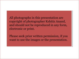 All photographs in this presentation are copyright of photographer Kshitiz Anand,  and should not be reproduced in any form, electronic or print.  Please seek prior written permission, if you  want to use the images or the presentation.   
