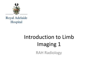 Introduction to Limb
Imaging 1
RAH Radiology
 
