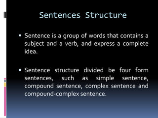 Sentences Structure

 Sentence is a group of words that contains a
  subject and a verb, and express a complete
  idea.

 Sentence structure divided be four form
  sentences, such as simple sentence,
  compound sentence, complex sentence and
  compound-complex sentence.
 
