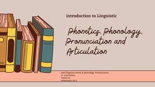 Phonetics, Phonology,
Pronunciation and
Articulation
label linguistic terms in phonology, Pronunciation
vs. articulation,
vowels vs.
consonants, etc.);
introduction to Linguistic
 