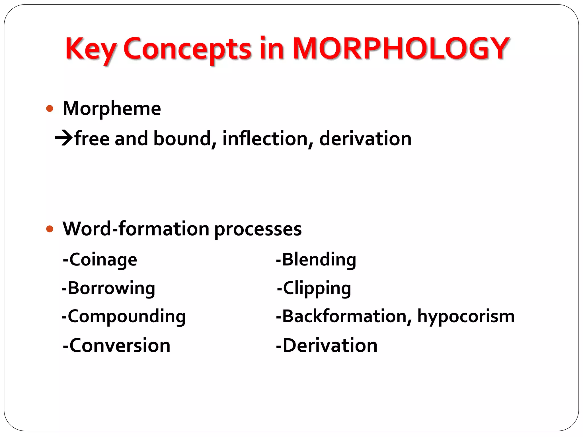 Key Concepts in MORPHOLOGY
 Morpheme
free and bound, inflection, derivation
 Word-formation processes
-Coinage -Blending
-Borrowing -Clipping
-Compounding -Backformation, hypocorism
-Conversion -Derivation
 