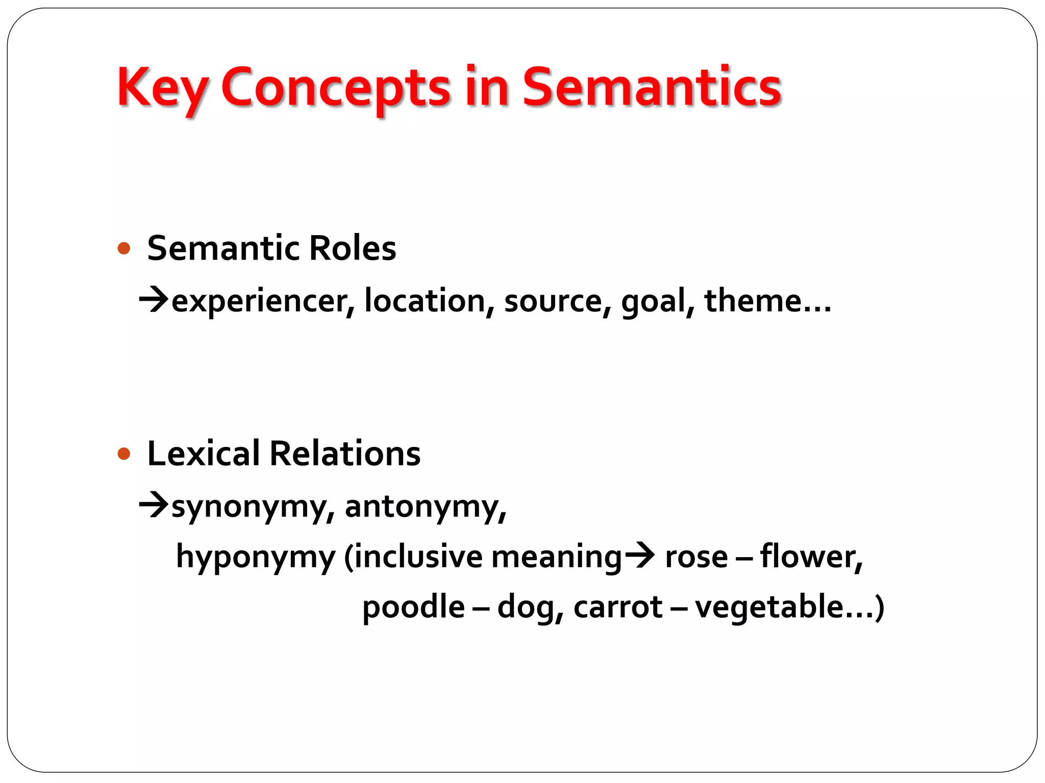 Key Concepts in Semantics
 Semantic Roles
experiencer, location, source, goal, theme…
 Lexical Relations
synonymy, antonymy,
hyponymy (inclusive meaning rose – flower,
poodle – dog, carrot – vegetable…)
 