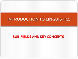 SUB-FIELDS AND KEY CONCEPTS
INTRODUCTIONTO LINGUISTICS
 