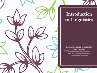 Introduction
to Linguistics
BATANGAS STATE UNIVERSITY
Main Campus I
College of Teacher Education
Eng 203 – Intro to Linguistics
Prepared by: Mam Rej
 