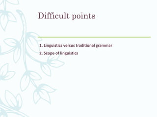 Difficult points
1. Linguistics versus traditional grammar
2. Scope of linguistics
 