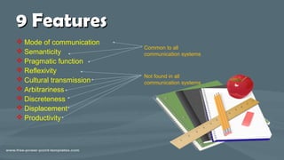 9 Features9 Features
 Mode of communication
 Semanticity
 Pragmatic function
 Reflexivity
 Cultural transmission
 Arbitrariness
 Discreteness
 Displacement
 Productivity
Not found in all
communication systems
Common to all
communication systems
 