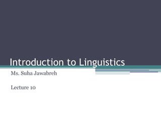 Introduction to Linguistics 
Ms. Suha Jawabreh 
Lecture 10 
 