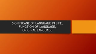 SIGNIFICANE OF LANGUAGE IN LIFE,
FUNGTION OF LANGUAGE,
ORIGINAL LANGUAGE
 