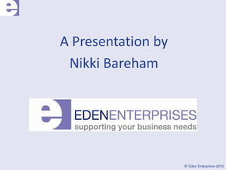 A Presentation by
 Nikki Bareham




                    © Eden Enterprises 2012
 