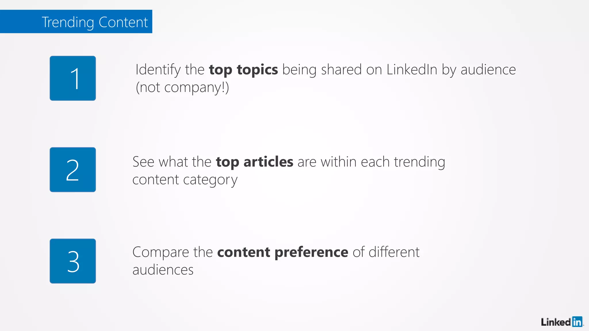 Trending Content
Identify the top topics being shared on LinkedIn by audience
(not company!)1
See what the top articles are within each trending
content category2
Compare the content preference of different
audiences3
 