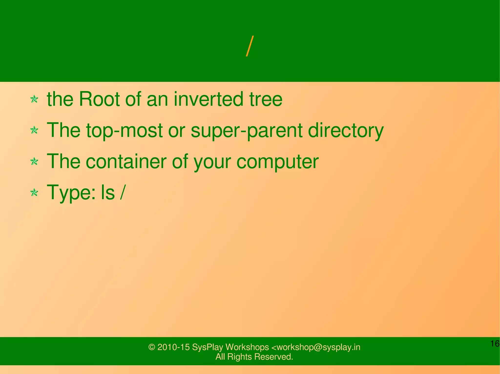 16© 2010-15 SysPlay Workshops <workshop@sysplay.in
All Rights Reserved.
/
the Root of an inverted tree
The top-most or super-parent directory
The container of your computer
Type: ls /
 