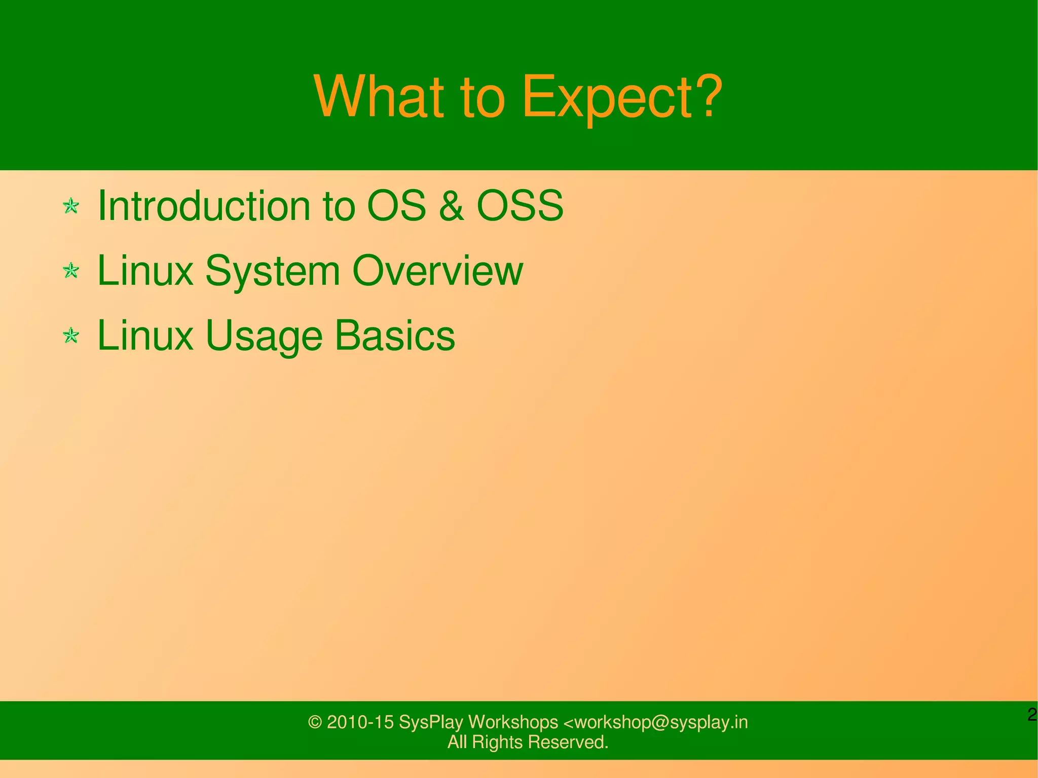 2© 2010-15 SysPlay Workshops <workshop@sysplay.in
All Rights Reserved.
What to Expect?
Introduction to OS & OSS
Linux System Overview
Linux Usage Basics
 
