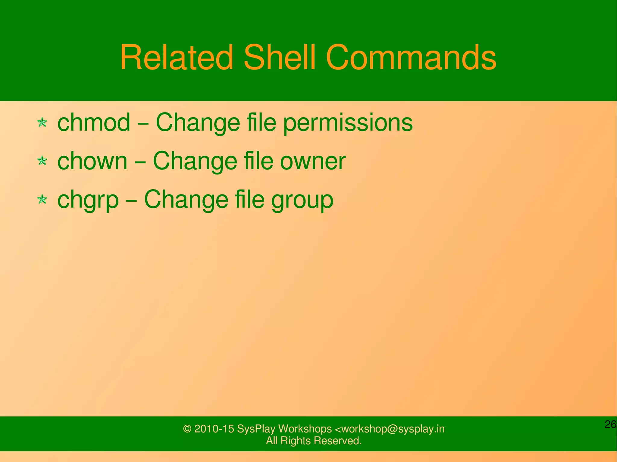 26© 2010-15 SysPlay Workshops <workshop@sysplay.in
All Rights Reserved.
Related Shell Commands
chmod – Change file permissions
chown – Change file owner
chgrp – Change file group
 