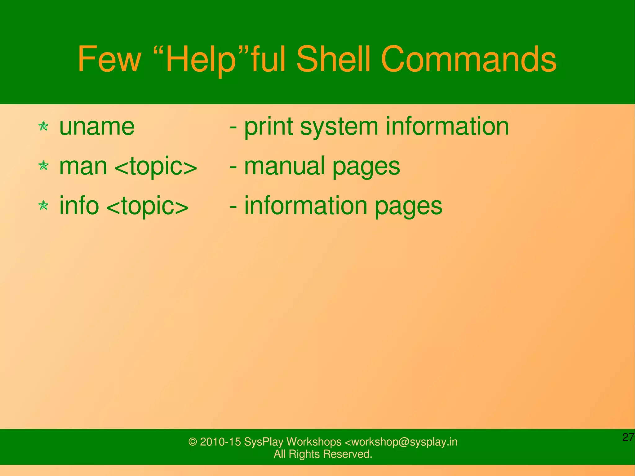 27© 2010-15 SysPlay Workshops <workshop@sysplay.in
All Rights Reserved.
Few “Help”ful Shell Commands
uname - print system information
man <topic> - manual pages
info <topic> - information pages
 