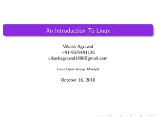 An Introduction To Linux

       Vikash Agrawal
      +91-9379191136
vikashagrawal1990@gmail.com

    Linux Users Group, Manipal


      October 16, 2010
 