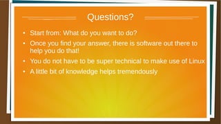Questions?
● Start from: What do you want to do?
● Once you find your answer, there is software out there to
help you do that!
● You do not have to be super technical to make use of Linux
● A little bit of knowledge helps tremendously
 