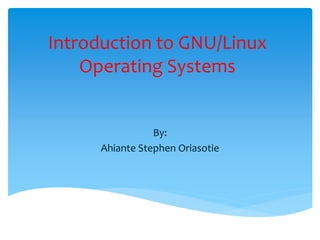 Introduction to GNU/Linux
Operating Systems
By:
Ahiante Stephen Oriasotie
 