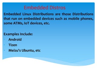 Embedded Distros
Embedded Linux Distributions are those Distributions
that run on embedded devices such as mobile phones,
some ATMs, IoT devices, etc.
Examples Include:
• Android
• Tizen
• Meizu's Ubuntu, etc
 