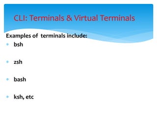 Examples of terminals include:
 bsh
 zsh
 bash
 ksh, etc
CLI: Terminals & Virtual Terminals
 