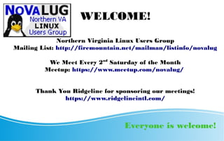 WELCOME!
Northern Virginia Linux Users Group
Mailing List: http://firemountain.net/mailman/listinfo/novalug
We Meet Every 2nd
Saturday of the Month
Meetup: https://www.meetup.com/novalug/
Thank You Ridgeline for sponsoring our meetings!
https://www.ridgelineintl.com/
Everyone is welcome!
 