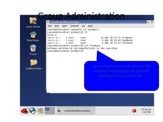 suresh logs in terminal. As he is the
member of the group, he have the
privilege to access the file.
Group Administration
 