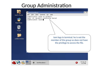 tom logs in terminal. he is not the
member of the group so does not have
the privilege to access the file.
Group Administration
 