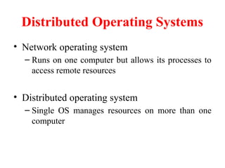 Distributed Operating Systems
• Network operating system
– Runs on one computer but allows its processes to
access remote resources
• Distributed operating system
– Single OS manages resources on more than one
computer
 