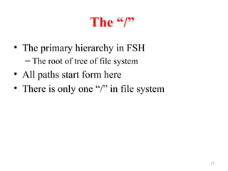 27
The “/”
• The primary hierarchy in FSH
– The root of tree of file system
• All paths start form here
• There is only one “/” in file system
 