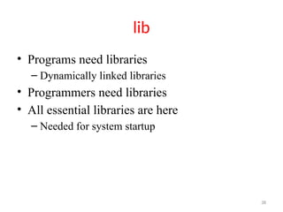 38
lib
• Programs need libraries
– Dynamically linked libraries
• Programmers need libraries
• All essential libraries are here
– Needed for system startup
 