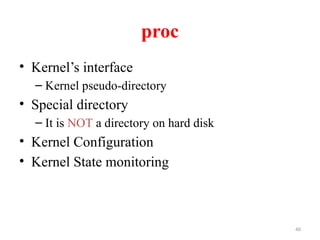 40
proc
• Kernel’s interface
– Kernel pseudo-directory
• Special directory
– It is NOT a directory on hard disk
• Kernel Configuration
• Kernel State monitoring
 