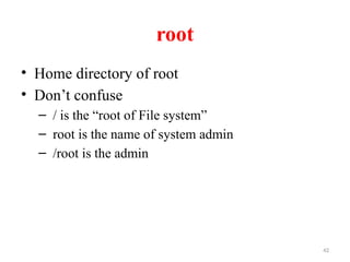 42
root
• Home directory of root
• Don’t confuse
– / is the “root of File system”
– root is the name of system admin
– /root is the admin
 