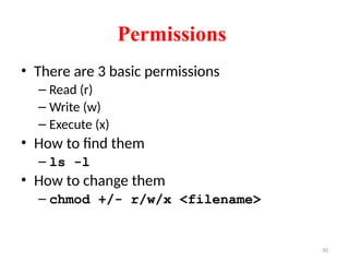 50
Permissions
• There are 3 basic permissions
– Read (r)
– Write (w)
– Execute (x)
• How to find them
– ls -l
• How to change them
– chmod +/- r/w/x <filename>
 