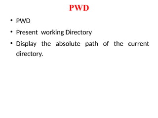 PWD
• PWD
• Present working Directory
• Display the absolute path of the current
directory.
 