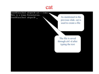 cat
As mentioned in the
previous slide. cat is
used to create a file
The file is saved
through ctrl -d after
typing the text
 