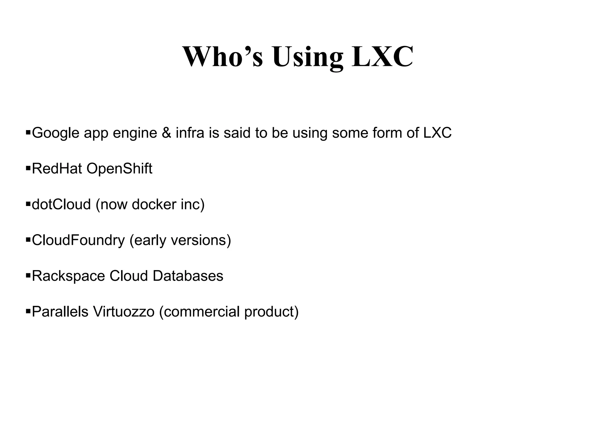 Who’s Using LXC
Google app engine & infra is said to be using some form of LXC
RedHat OpenShift
dotCloud (now docker inc)
CloudFoundry (early versions)
Rackspace Cloud Databases
Parallels Virtuozzo (commercial product)
 