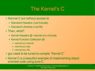 18© 2010-17 SysPlay Workshops <workshop@sysplay.in>
All Rights Reserved.
The Kernel's C
Normal C but without access to
Sta...