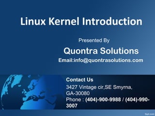 Linux Kernel Introduction 
Presented By 
Quontra Solutions 
Email:info@quontrasolutions.com 
Contact Us 
3427 Vintage cir,SE Smyrna, 
GA-30080 
Phone : (404)-900-9988 / (404)-990- 
3007 
 