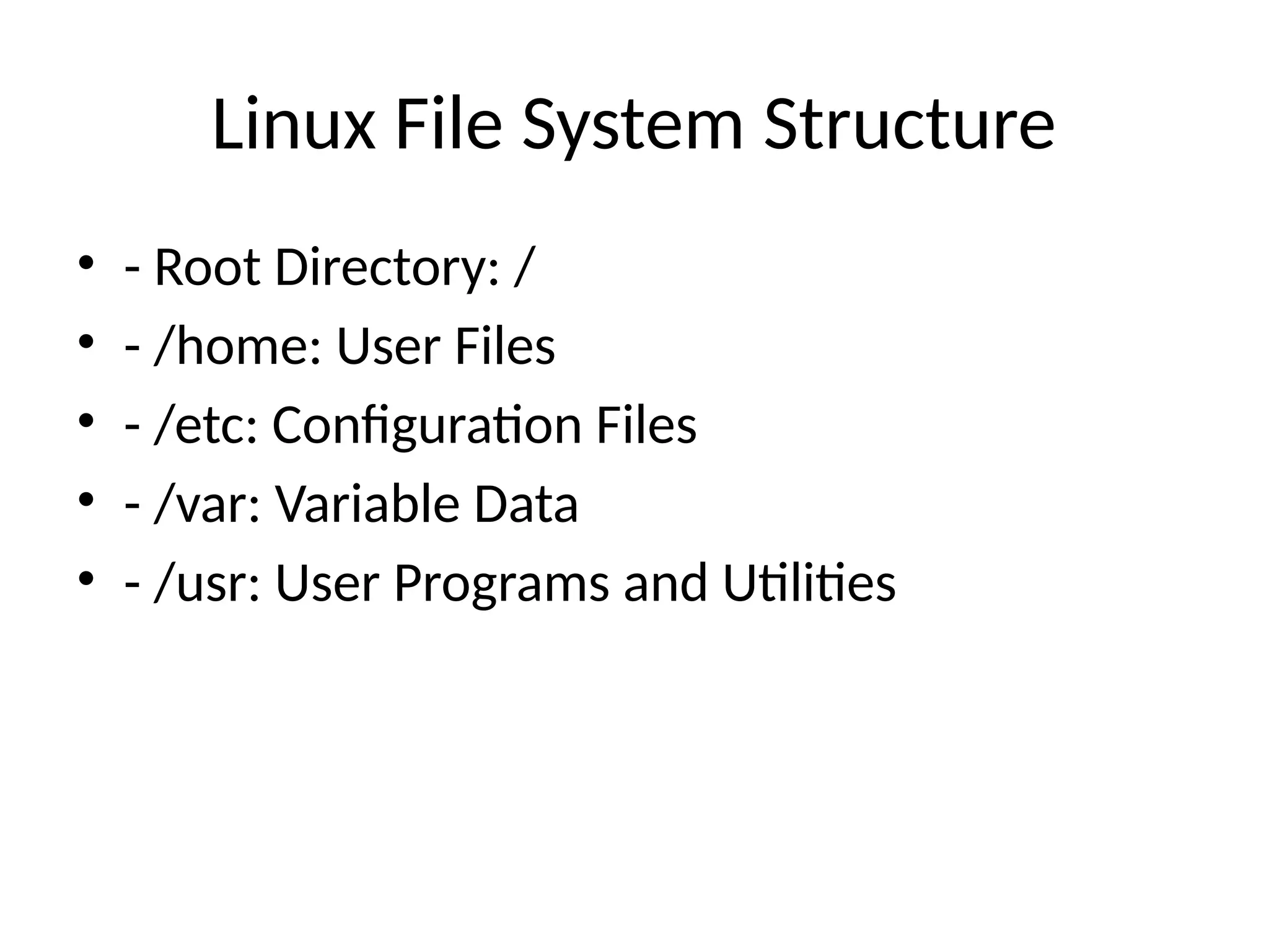 Linux File System Structure
• - Root Directory: /
• - /home: User Files
• - /etc: Configuration Files
• - /var: Variable Data
• - /usr: User Programs and Utilities
 