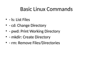 Basic Linux Commands
• - ls: List Files
• - cd: Change Directory
• - pwd: Print Working Directory
• - mkdir: Create Directory
• - rm: Remove Files/Directories
 