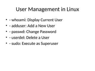 User Management in Linux
• - whoami: Display Current User
• - adduser: Add a New User
• - passwd: Change Password
• - userdel: Delete a User
• - sudo: Execute as Superuser
 
